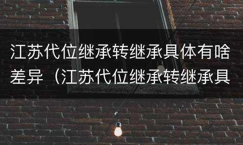 江苏代位继承转继承具体有啥差异（江苏代位继承转继承具体有啥差异吗）