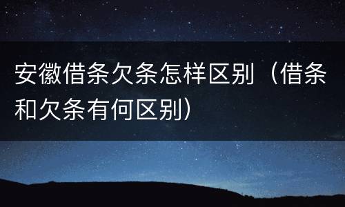 安徽借条欠条怎样区别（借条和欠条有何区别）