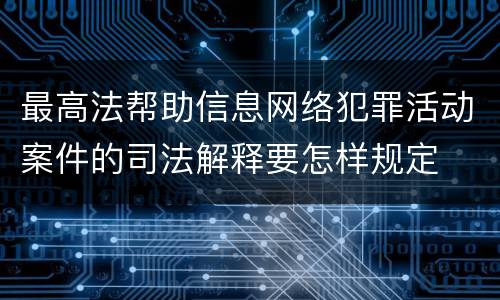 最高法帮助信息网络犯罪活动案件的司法解释要怎样规定