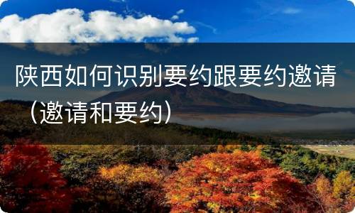 陕西如何识别要约跟要约邀请（邀请和要约）