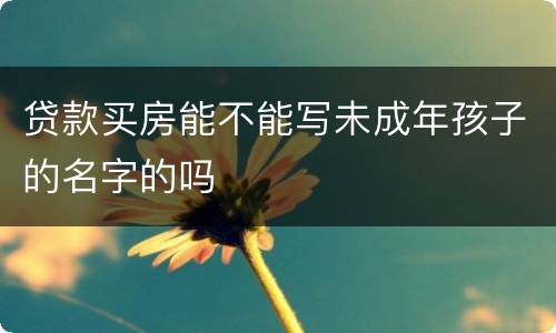 贷款买房能不能写未成年孩子的名字的吗