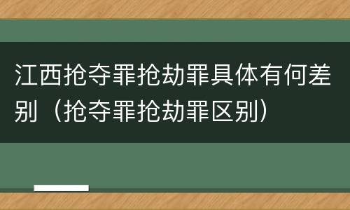 江西抢夺罪抢劫罪具体有何差别（抢夺罪抢劫罪区别）