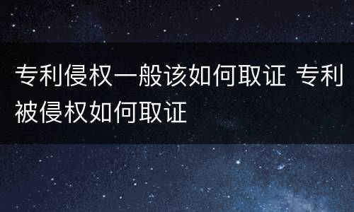 专利侵权一般该如何取证 专利被侵权如何取证