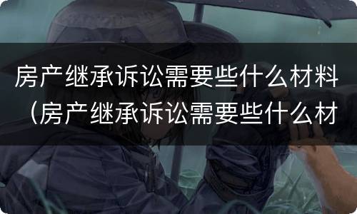 房产继承诉讼需要些什么材料（房产继承诉讼需要些什么材料和手续）