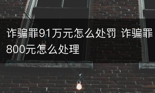 诈骗罪91万元怎么处罚 诈骗罪800元怎么处理