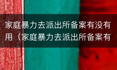 家庭暴力去派出所备案有没有用（家庭暴力去派出所备案有没有用处）