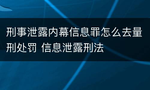 刑事泄露内幕信息罪怎么去量刑处罚 信息泄露刑法