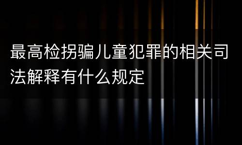最高检拐骗儿童犯罪的相关司法解释有什么规定