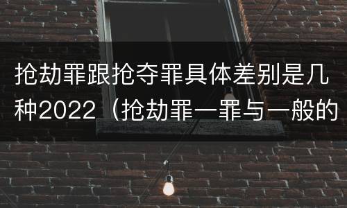 抢劫罪跟抢夺罪具体差别是几种2022（抢劫罪一罪与一般的抢劫罪区别）