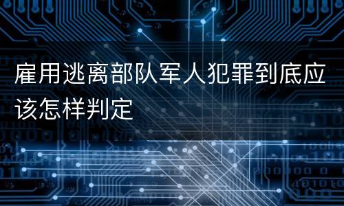 雇用逃离部队军人犯罪到底应该怎样判定