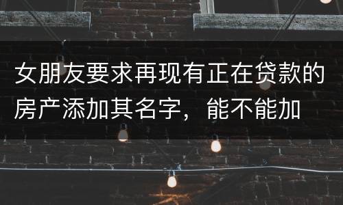 女朋友要求再现有正在贷款的房产添加其名字，能不能加