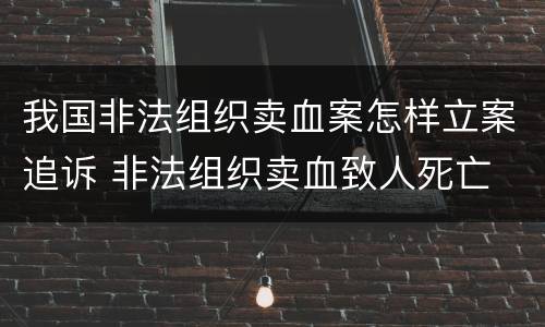 我国非法组织卖血案怎样立案追诉 非法组织卖血致人死亡