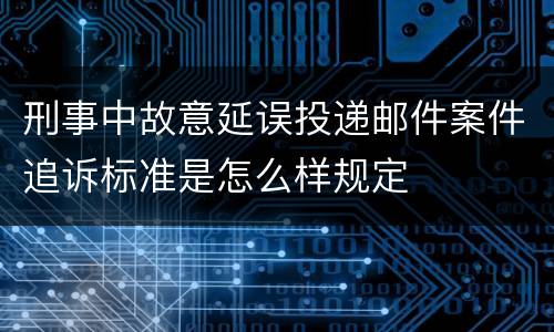 刑事中故意延误投递邮件案件追诉标准是怎么样规定