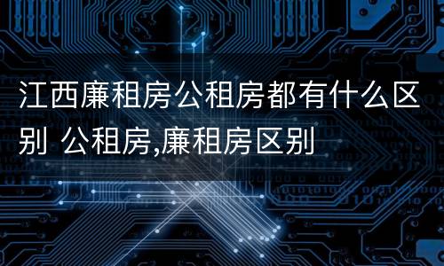 江西廉租房公租房都有什么区别 公租房,廉租房区别
