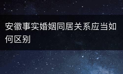 安徽事实婚姻同居关系应当如何区别