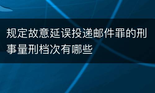 规定故意延误投递邮件罪的刑事量刑档次有哪些