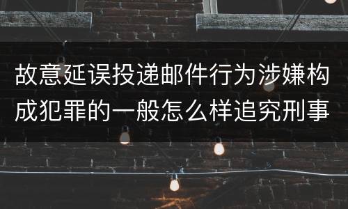 故意延误投递邮件行为涉嫌构成犯罪的一般怎么样追究刑事责任