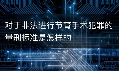 对于非法进行节育手术犯罪的量刑标准是怎样的