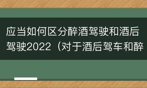 应当如何区分醉酒驾驶和酒后驾驶2022（对于酒后驾车和醉酒驾车的界定）