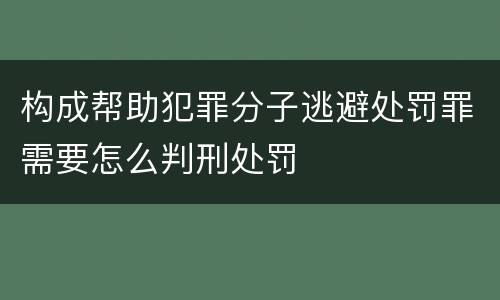 构成帮助犯罪分子逃避处罚罪需要怎么判刑处罚