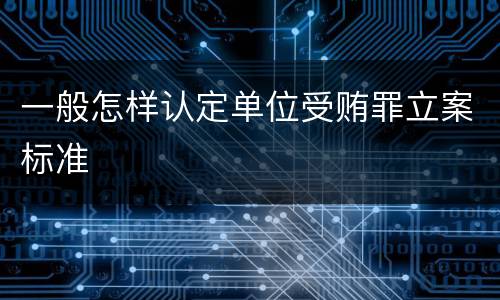 一般怎样认定单位受贿罪立案标准