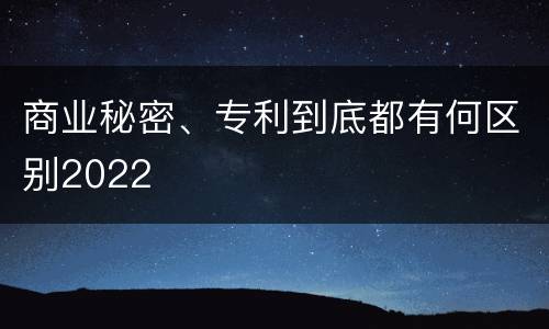 商业秘密、专利到底都有何区别2022