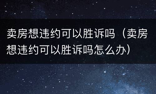 卖房想违约可以胜诉吗（卖房想违约可以胜诉吗怎么办）
