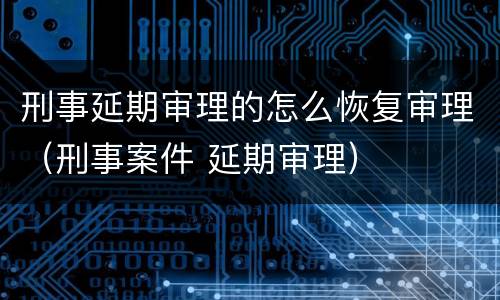 刑事延期审理的怎么恢复审理（刑事案件 延期审理）