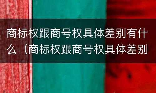 商标权跟商号权具体差别有什么（商标权跟商号权具体差别有什么）