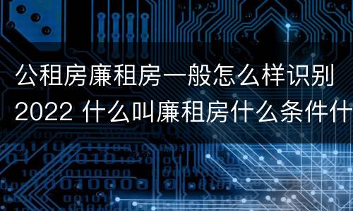 公租房廉租房一般怎么样识别2022 什么叫廉租房什么条件什么叫公租房
