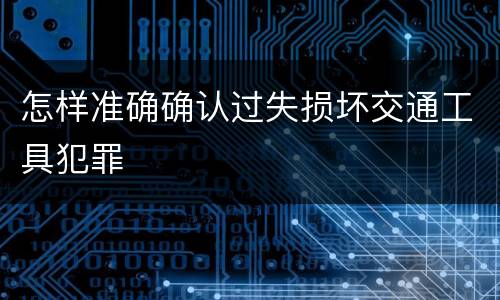 怎样准确确认过失损坏交通工具犯罪