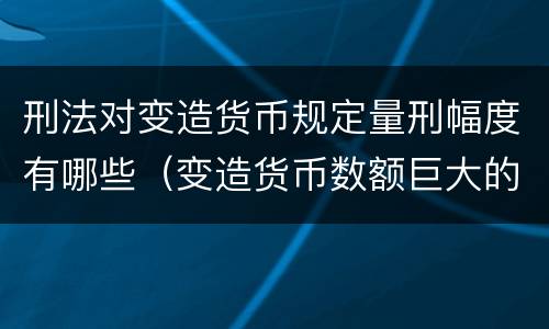 刑法对变造货币规定量刑幅度有哪些（变造货币数额巨大的处以下有期徒刑或者拘役）