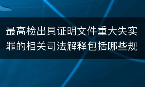 最高检出具证明文件重大失实罪的相关司法解释包括哪些规定