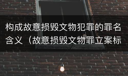 构成故意损毁文物犯罪的罪名含义（故意损毁文物罪立案标准）