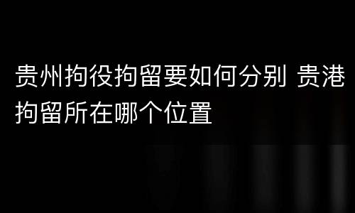 贵州拘役拘留要如何分别 贵港拘留所在哪个位置