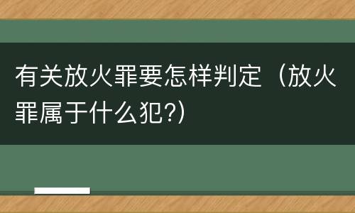 有关放火罪要怎样判定（放火罪属于什么犯?）