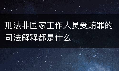 刑法非国家工作人员受贿罪的司法解释都是什么