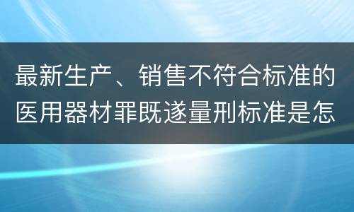 最新生产、销售不符合标准的医用器材罪既遂量刑标准是怎么样的