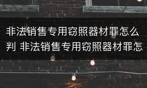 非法销售专用窃照器材罪怎么判 非法销售专用窃照器材罪怎么判刑