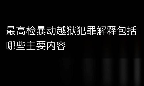 最高检暴动越狱犯罪解释包括哪些主要内容