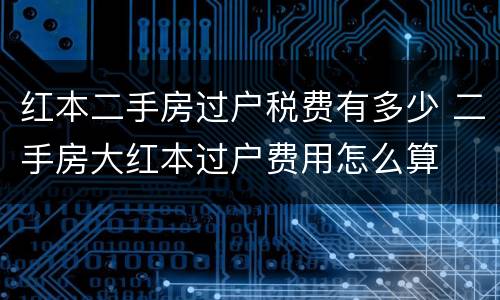 红本二手房过户税费有多少 二手房大红本过户费用怎么算