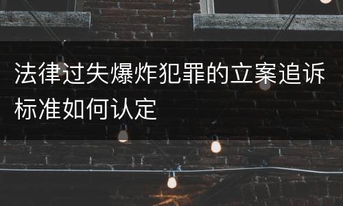 法律过失爆炸犯罪的立案追诉标准如何认定