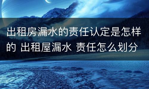出租房漏水的责任认定是怎样的 出租屋漏水 责任怎么划分