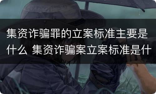 集资诈骗罪的立案标准主要是什么 集资诈骗案立案标准是什么