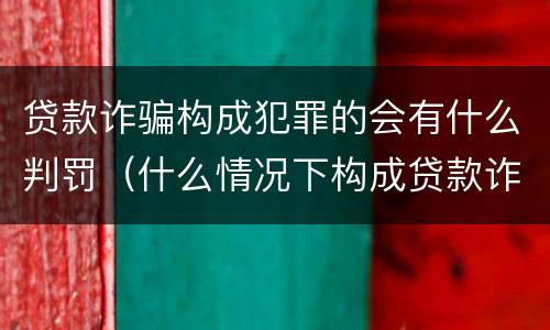 贷款诈骗构成犯罪的会有什么判罚（什么情况下构成贷款诈骗罪）