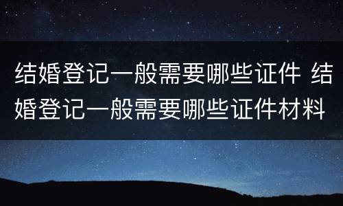 结婚登记一般需要哪些证件 结婚登记一般需要哪些证件材料