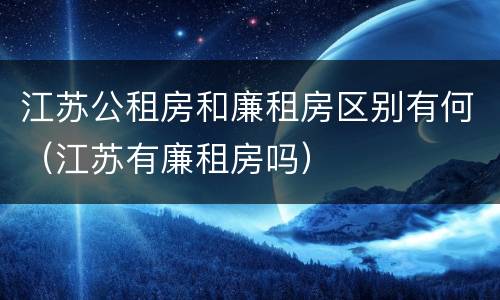 江苏公租房和廉租房区别有何（江苏有廉租房吗）