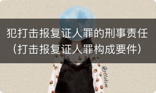 犯打击报复证人罪的刑事责任（打击报复证人罪构成要件）