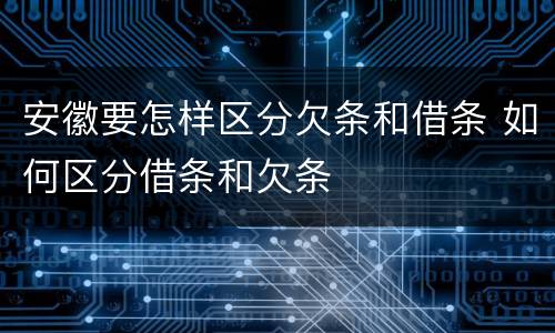 安徽要怎样区分欠条和借条 如何区分借条和欠条