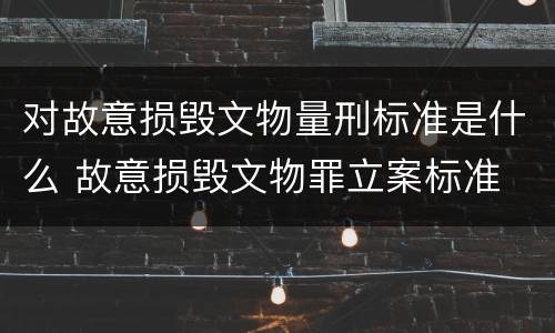 对故意损毁文物量刑标准是什么 故意损毁文物罪立案标准